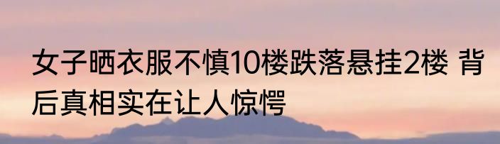 女子晒衣服不慎10楼跌落悬挂2楼 背后真相实在让人惊愕