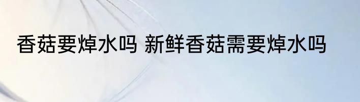香菇要焯水吗 新鲜香菇需要焯水吗