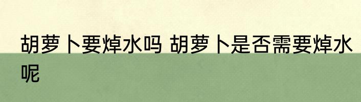胡萝卜要焯水吗 胡萝卜是否需要焯水呢