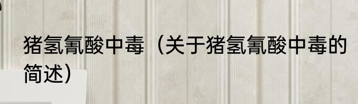 猪氢氰酸中毒（关于猪氢氰酸中毒的简述）
