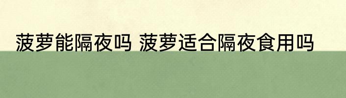 菠萝能隔夜吗 菠萝适合隔夜食用吗