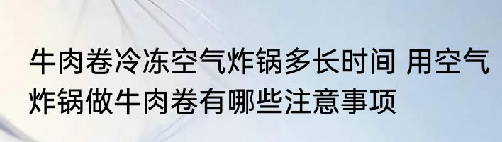 牛肉卷冷冻空气炸锅多长时间 用空气炸锅做牛肉卷有哪些注意事项