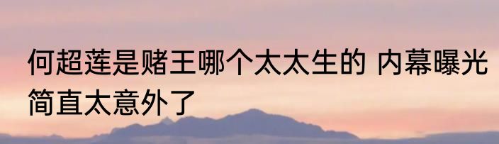 何超莲是赌王哪个太太生的 内幕曝光简直太意外了