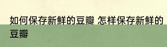 如何保存新鲜的豆瓣 怎样保存新鲜的豆瓣