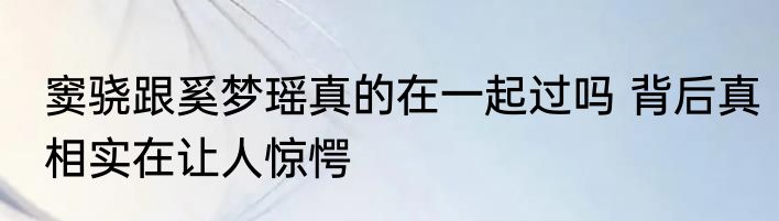 窦骁跟奚梦瑶真的在一起过吗 背后真相实在让人惊愕