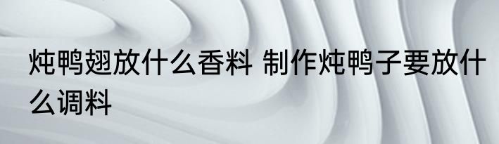 炖鸭翅放什么香料 制作炖鸭子要放什么调料