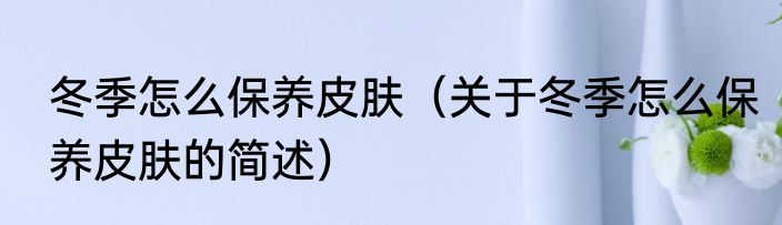 冬季怎么保养皮肤（关于冬季怎么保养皮肤的简述）