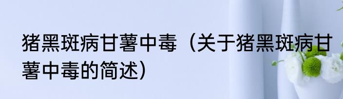 猪黑斑病甘薯中毒（关于猪黑斑病甘薯中毒的简述）