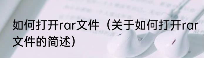 如何打开rar文件（关于如何打开rar文件的简述）
