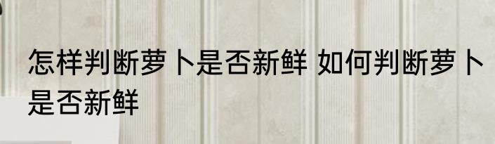 怎样判断萝卜是否新鲜 如何判断萝卜是否新鲜