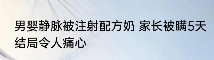 男婴静脉被注射配方奶 家长被瞒5天结局令人痛心