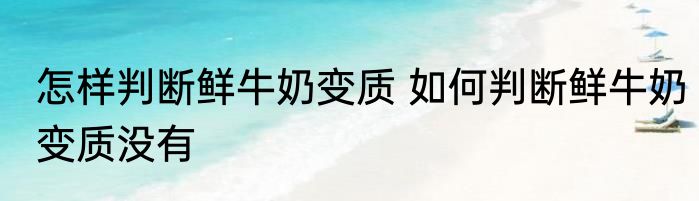 怎样判断鲜牛奶变质 如何判断鲜牛奶变质没有