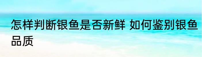 怎样判断银鱼是否新鲜 如何鉴别银鱼品质