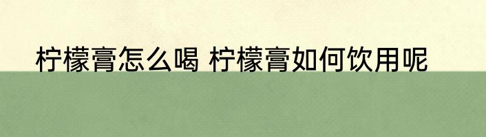 柠檬膏怎么喝 柠檬膏如何饮用呢