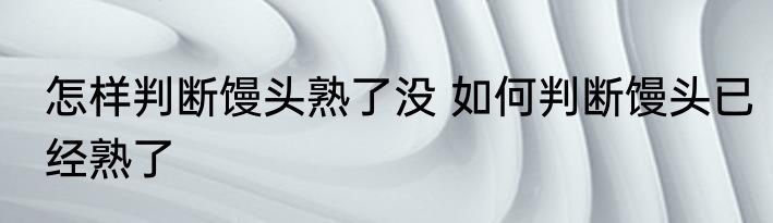 怎样判断馒头熟了没 如何判断馒头已经熟了