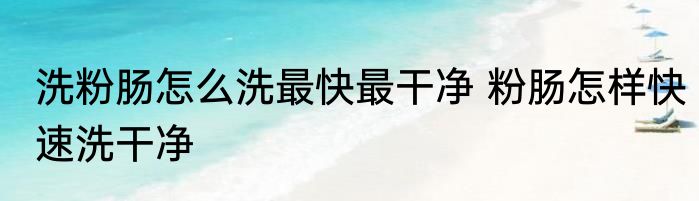 洗粉肠怎么洗最快最干净 粉肠怎样快速洗干净