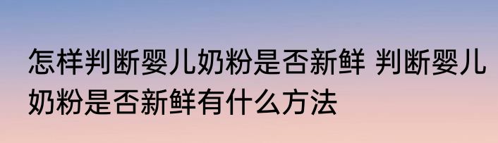 怎样判断婴儿奶粉是否新鲜 判断婴儿奶粉是否新鲜有什么方法