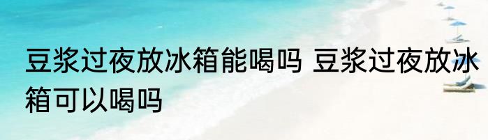 豆浆过夜放冰箱能喝吗 豆浆过夜放冰箱可以喝吗