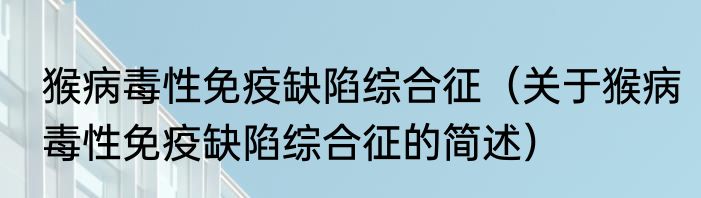 猴病毒性免疫缺陷综合征（关于猴病毒性免疫缺陷综合征的简述）