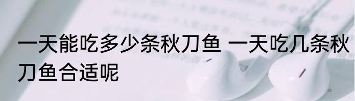 一天能吃多少条秋刀鱼 一天吃几条秋刀鱼合适呢