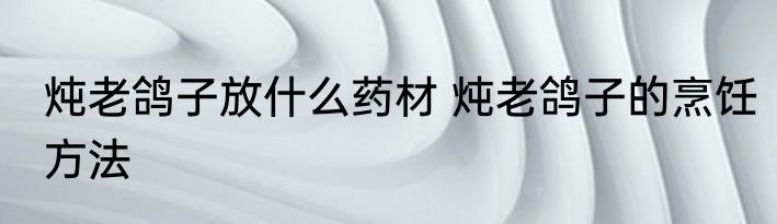 炖老鸽子放什么药材 炖老鸽子的烹饪方法