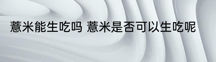 薏米能生吃吗 薏米是否可以生吃呢