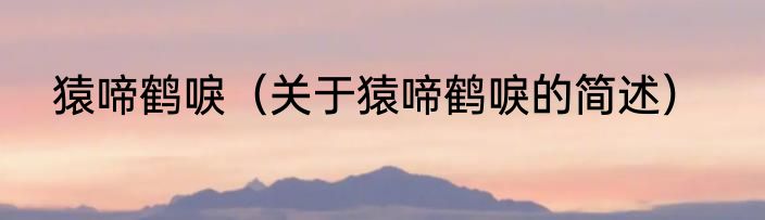 猿啼鹤唳（关于猿啼鹤唳的简述）