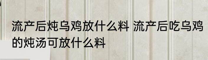 流产后炖乌鸡放什么料 流产后吃乌鸡的炖汤可放什么料