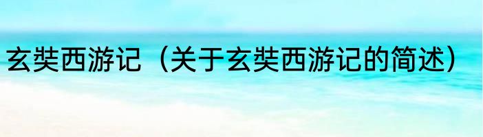 玄奘西游记（关于玄奘西游记的简述）