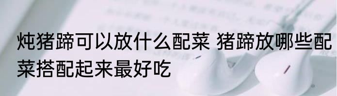炖猪蹄可以放什么配菜 猪蹄放哪些配菜搭配起来最好吃