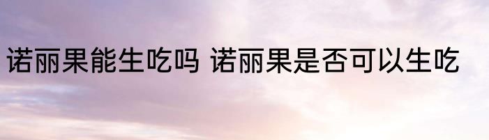 诺丽果能生吃吗 诺丽果是否可以生吃