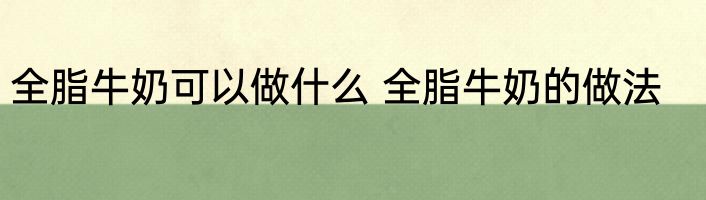 全脂牛奶可以做什么 全脂牛奶的做法