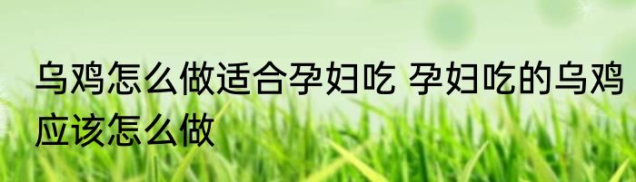 乌鸡怎么做适合孕妇吃 孕妇吃的乌鸡应该怎么做