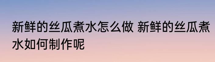 新鲜的丝瓜煮水怎么做 新鲜的丝瓜煮水如何制作呢