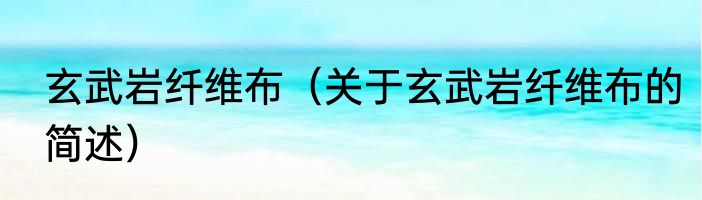 玄武岩纤维布（关于玄武岩纤维布的简述）