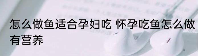 怎么做鱼适合孕妇吃 怀孕吃鱼怎么做有营养