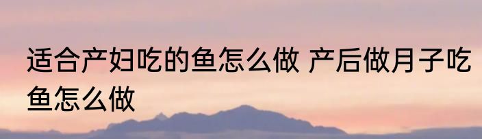 适合产妇吃的鱼怎么做 产后做月子吃鱼怎么做