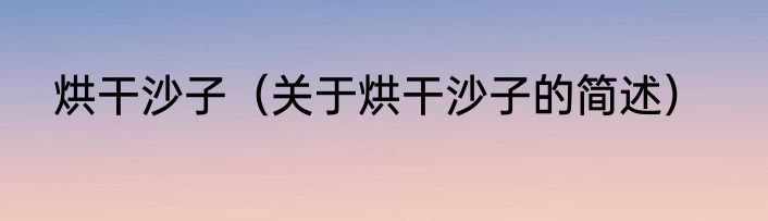 烘干沙子（关于烘干沙子的简述）