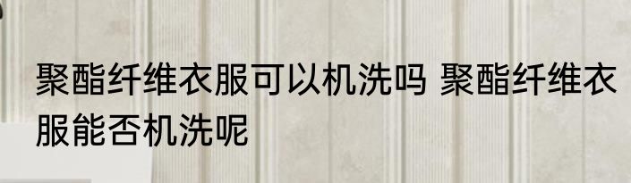 聚酯纤维衣服可以机洗吗 聚酯纤维衣服能否机洗呢