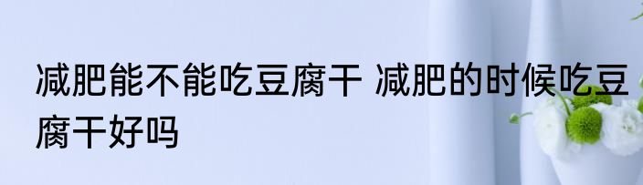 减肥能不能吃豆腐干 减肥的时候吃豆腐干好吗