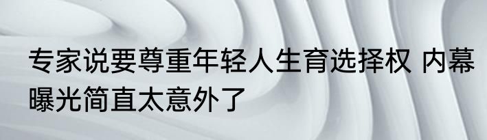 专家说要尊重年轻人生育选择权 内幕曝光简直太意外了