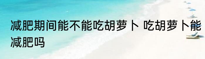 减肥期间能不能吃胡萝卜 吃胡萝卜能减肥吗