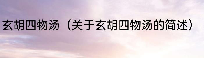 玄胡四物汤（关于玄胡四物汤的简述）