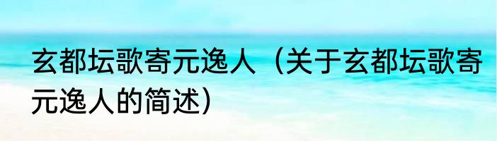 玄都坛歌寄元逸人（关于玄都坛歌寄元逸人的简述）