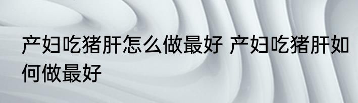 产妇吃猪肝怎么做最好 产妇吃猪肝如何做最好