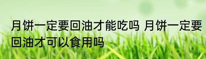 月饼一定要回油才能吃吗 月饼一定要回油才可以食用吗