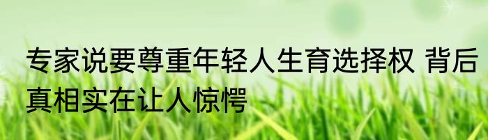 专家说要尊重年轻人生育选择权 背后真相实在让人惊愕