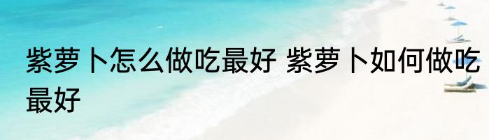 紫萝卜怎么做吃最好 紫萝卜如何做吃最好