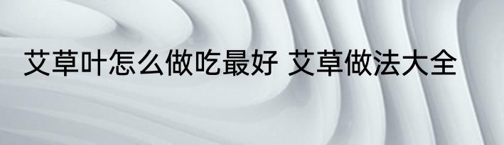 艾草叶怎么做吃最好 艾草做法大全