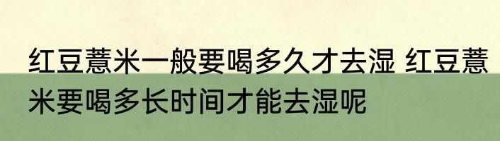 红豆薏米一般要喝多久才去湿 红豆薏米要喝多长时间才能去湿呢